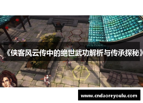《侠客风云传中的绝世武功解析与传承探秘》 《侠客风云传中的绝世武功解析与传承探秘》