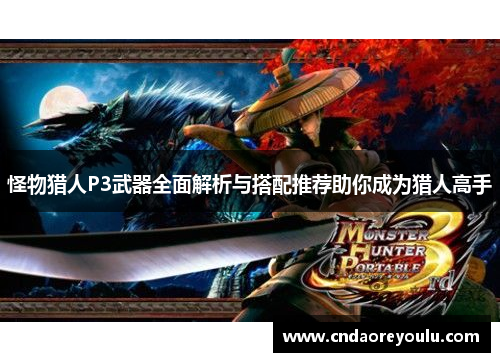 怪物猎人P3武器全面解析与搭配推荐助你成为猎人高手 怪物猎人P3武器全面解析与搭配推荐助你成为猎人高手