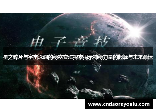 星之碎片与宇宙深渊的秘密交汇探索揭示神秘力量的起源与未来命运 星之碎片与宇宙深渊的秘密交汇探索揭示神秘力量的起源与未来命运